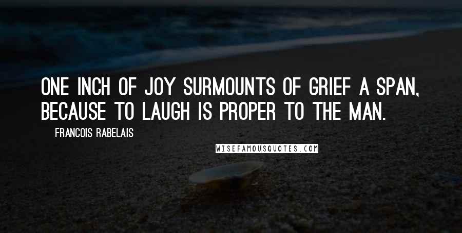 Francois Rabelais Quotes: One inch of joy surmounts of grief a span, Because to laugh is proper to the man.