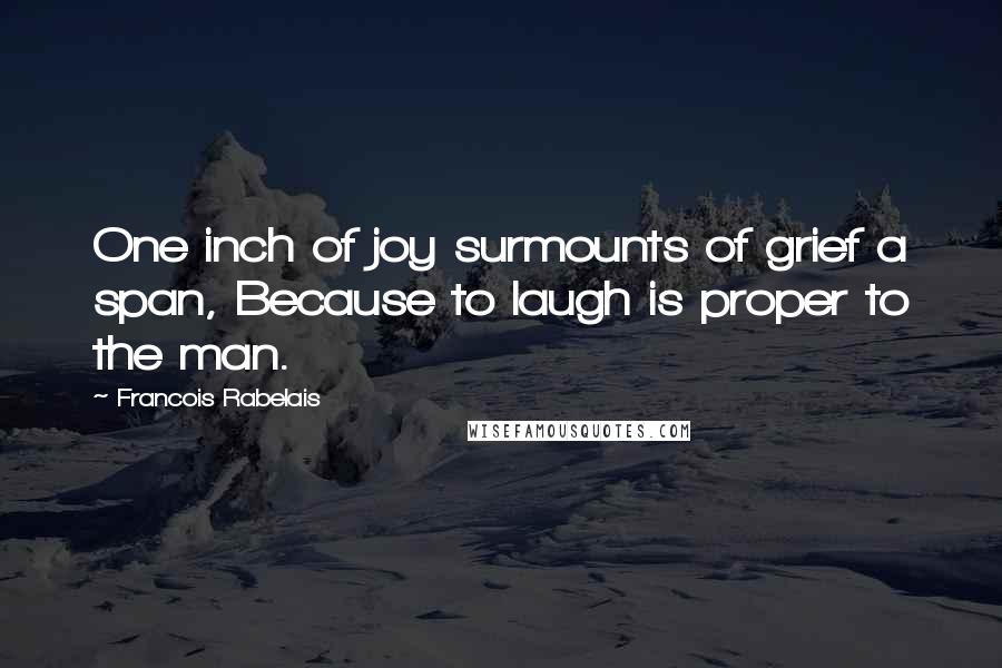 Francois Rabelais Quotes: One inch of joy surmounts of grief a span, Because to laugh is proper to the man.