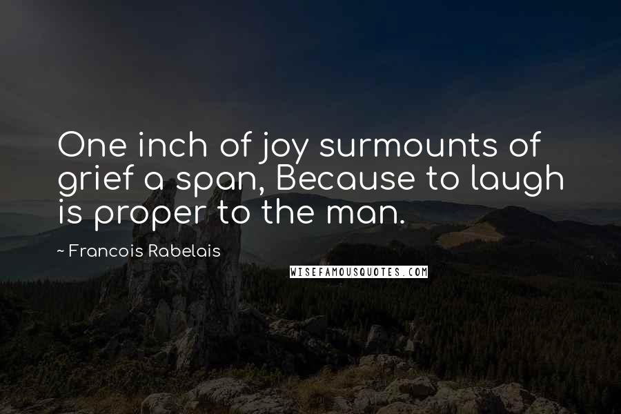 Francois Rabelais Quotes: One inch of joy surmounts of grief a span, Because to laugh is proper to the man.