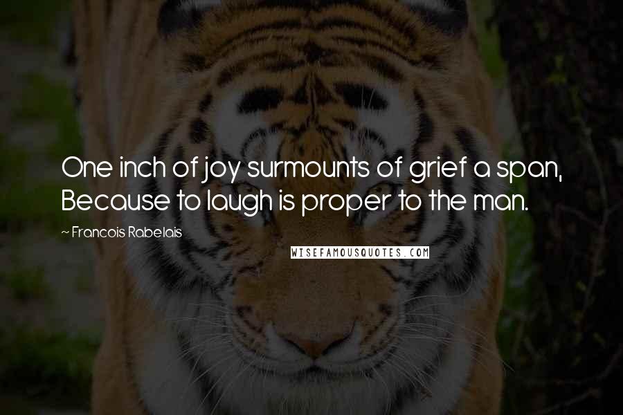 Francois Rabelais Quotes: One inch of joy surmounts of grief a span, Because to laugh is proper to the man.