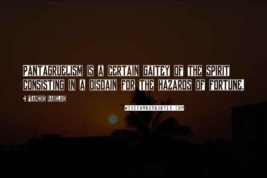 Francois Rabelais Quotes: Pantagruelism is a certain gaitey of the spirit consisting in a disdain for the hazards of fortune.