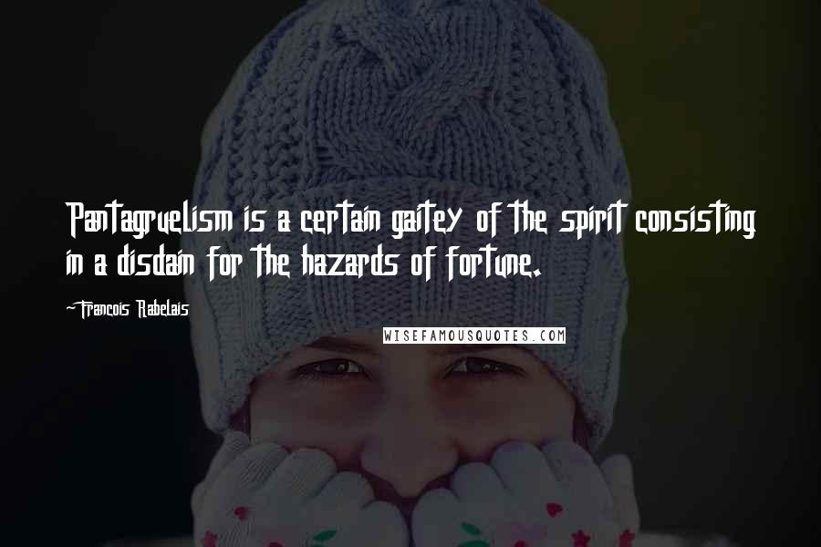 Francois Rabelais Quotes: Pantagruelism is a certain gaitey of the spirit consisting in a disdain for the hazards of fortune.