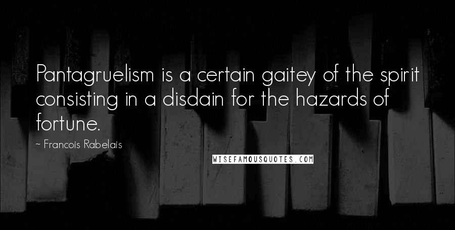 Francois Rabelais Quotes: Pantagruelism is a certain gaitey of the spirit consisting in a disdain for the hazards of fortune.