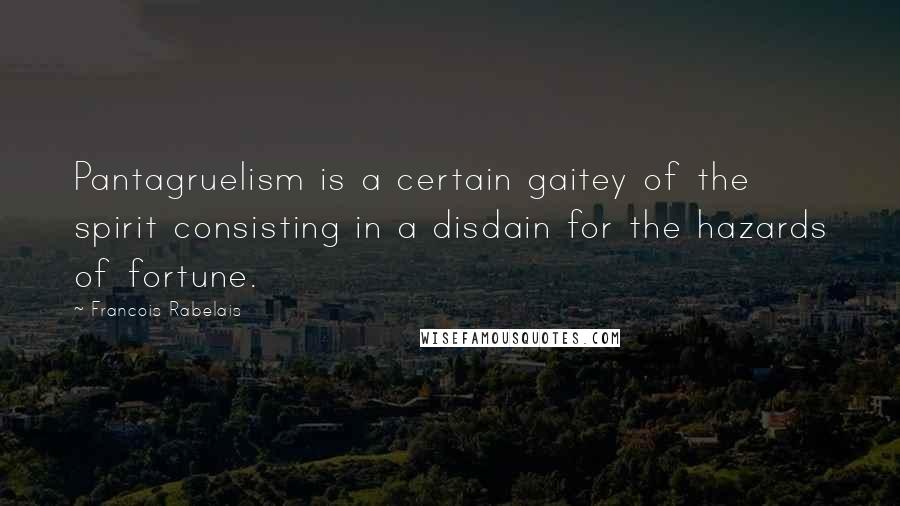 Francois Rabelais Quotes: Pantagruelism is a certain gaitey of the spirit consisting in a disdain for the hazards of fortune.
