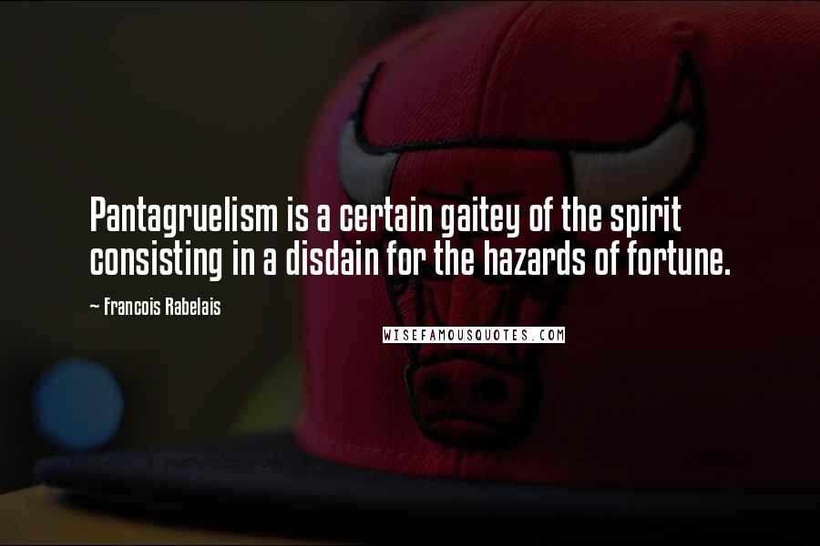 Francois Rabelais Quotes: Pantagruelism is a certain gaitey of the spirit consisting in a disdain for the hazards of fortune.