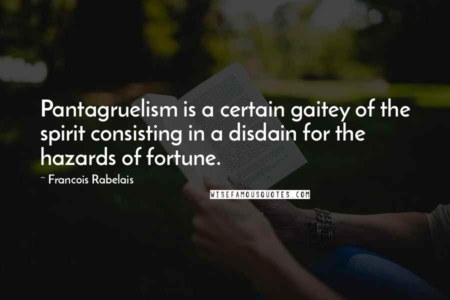 Francois Rabelais Quotes: Pantagruelism is a certain gaitey of the spirit consisting in a disdain for the hazards of fortune.