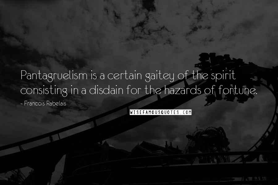 Francois Rabelais Quotes: Pantagruelism is a certain gaitey of the spirit consisting in a disdain for the hazards of fortune.