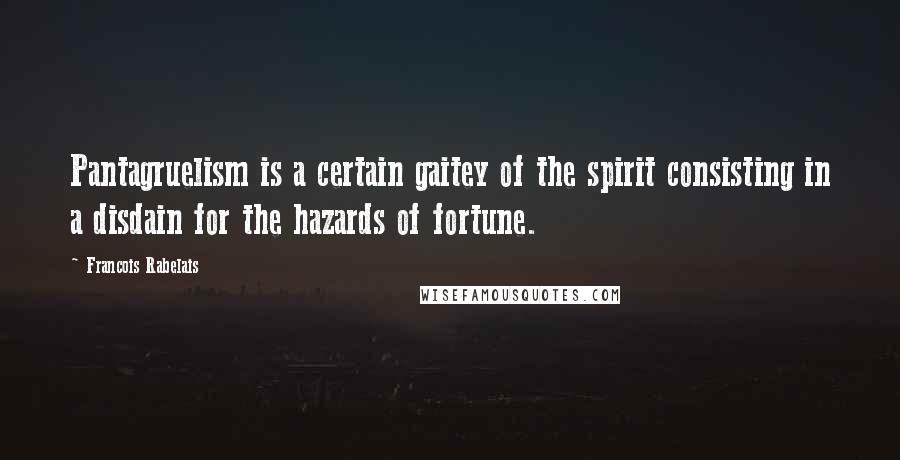 Francois Rabelais Quotes: Pantagruelism is a certain gaitey of the spirit consisting in a disdain for the hazards of fortune.