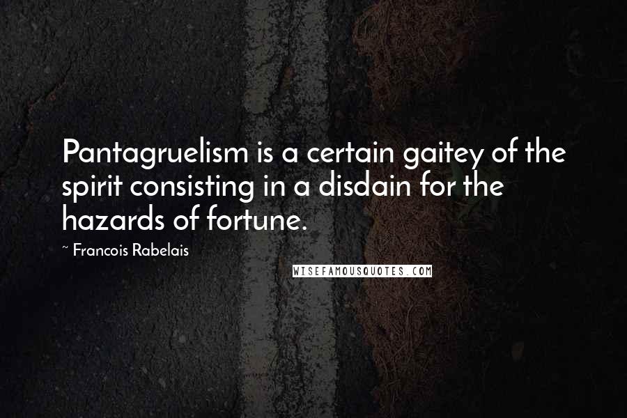 Francois Rabelais Quotes: Pantagruelism is a certain gaitey of the spirit consisting in a disdain for the hazards of fortune.