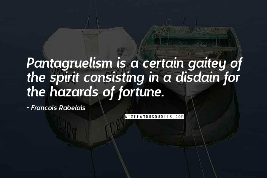 Francois Rabelais Quotes: Pantagruelism is a certain gaitey of the spirit consisting in a disdain for the hazards of fortune.