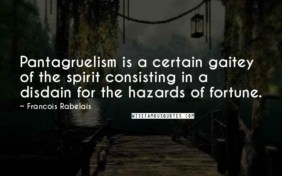 Francois Rabelais Quotes: Pantagruelism is a certain gaitey of the spirit consisting in a disdain for the hazards of fortune.