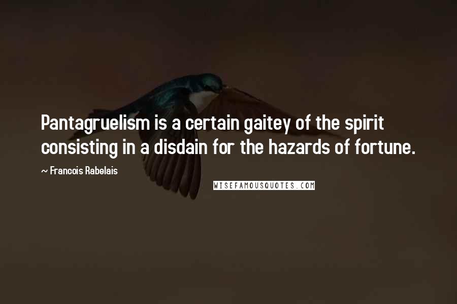 Francois Rabelais Quotes: Pantagruelism is a certain gaitey of the spirit consisting in a disdain for the hazards of fortune.