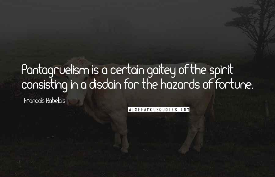 Francois Rabelais Quotes: Pantagruelism is a certain gaitey of the spirit consisting in a disdain for the hazards of fortune.