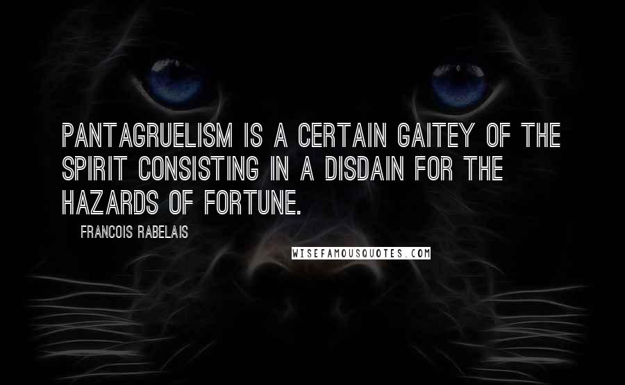 Francois Rabelais Quotes: Pantagruelism is a certain gaitey of the spirit consisting in a disdain for the hazards of fortune.