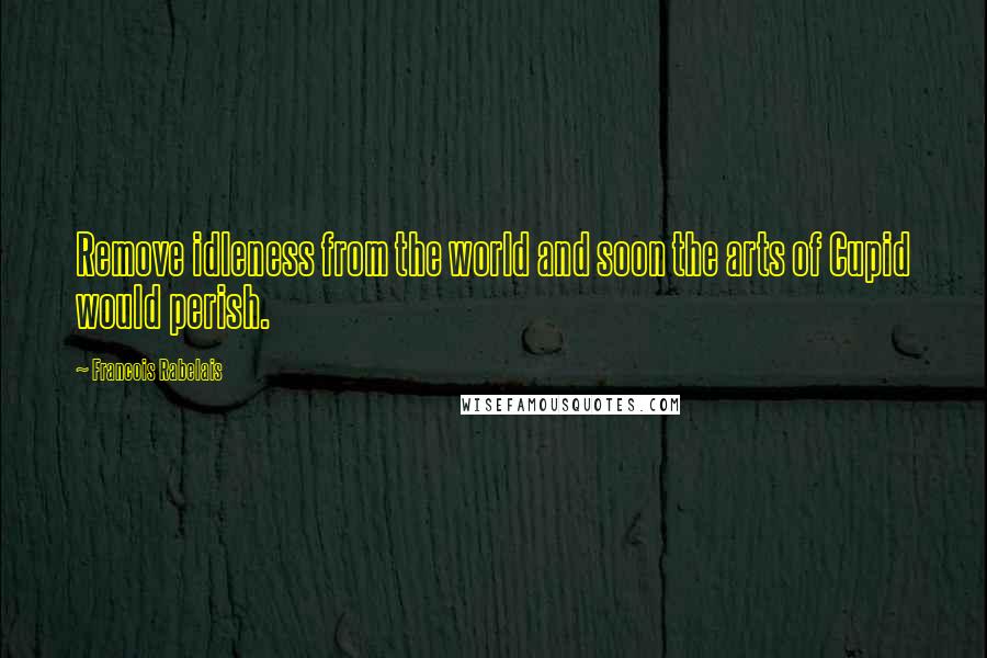 Francois Rabelais Quotes: Remove idleness from the world and soon the arts of Cupid would perish.