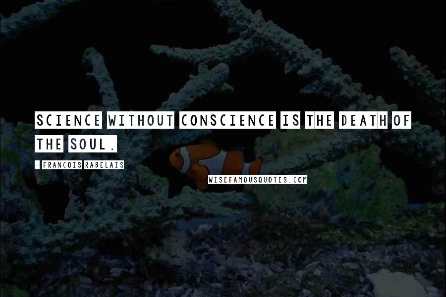 Francois Rabelais Quotes: Science without conscience is the death of the soul.