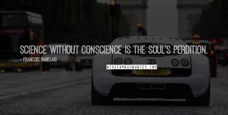 Francois Rabelais Quotes: Science without conscience is the soul's perdition.