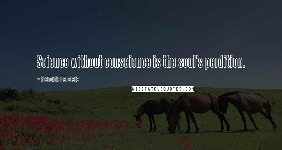 Francois Rabelais Quotes: Science without conscience is the soul's perdition.