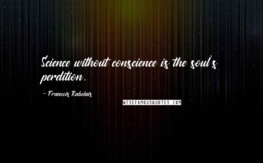 Francois Rabelais Quotes: Science without conscience is the soul's perdition.