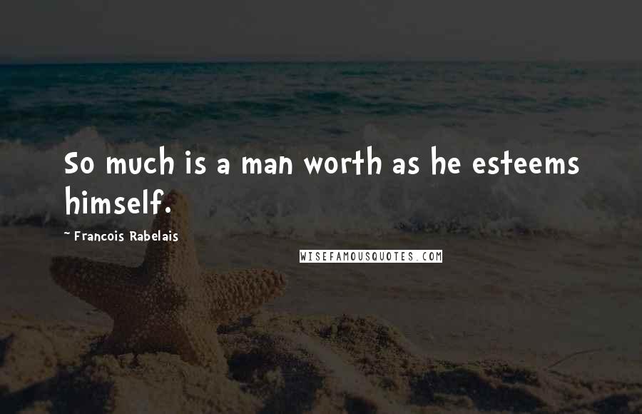 Francois Rabelais Quotes: So much is a man worth as he esteems himself.