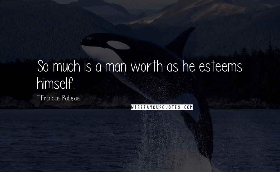 Francois Rabelais Quotes: So much is a man worth as he esteems himself.