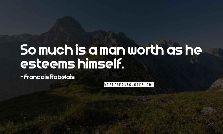 Francois Rabelais Quotes: So much is a man worth as he esteems himself.