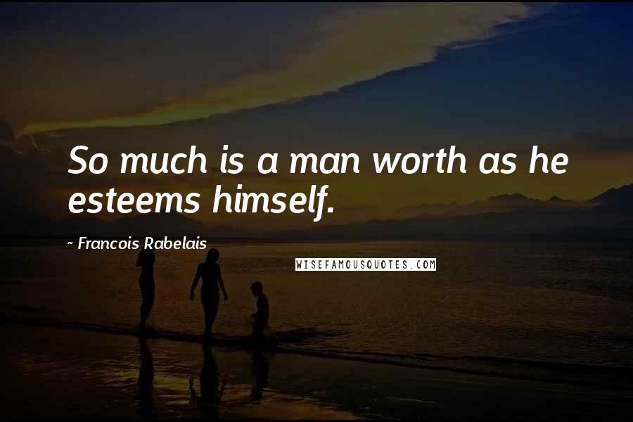 Francois Rabelais Quotes: So much is a man worth as he esteems himself.