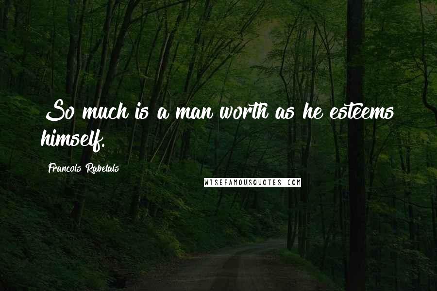 Francois Rabelais Quotes: So much is a man worth as he esteems himself.