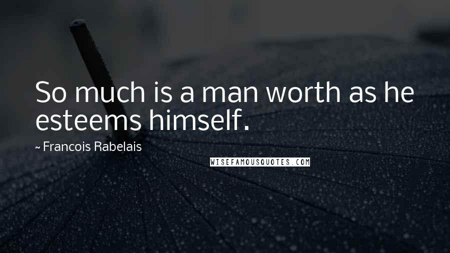 Francois Rabelais Quotes: So much is a man worth as he esteems himself.