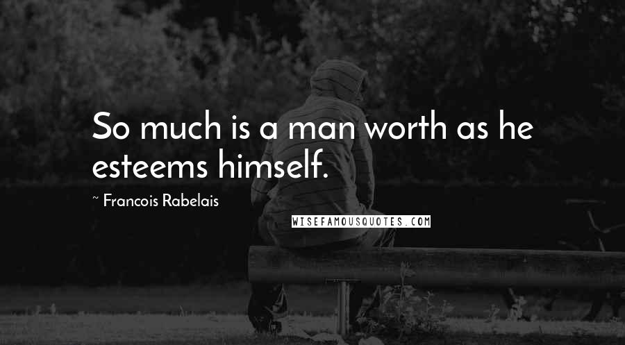 Francois Rabelais Quotes: So much is a man worth as he esteems himself.