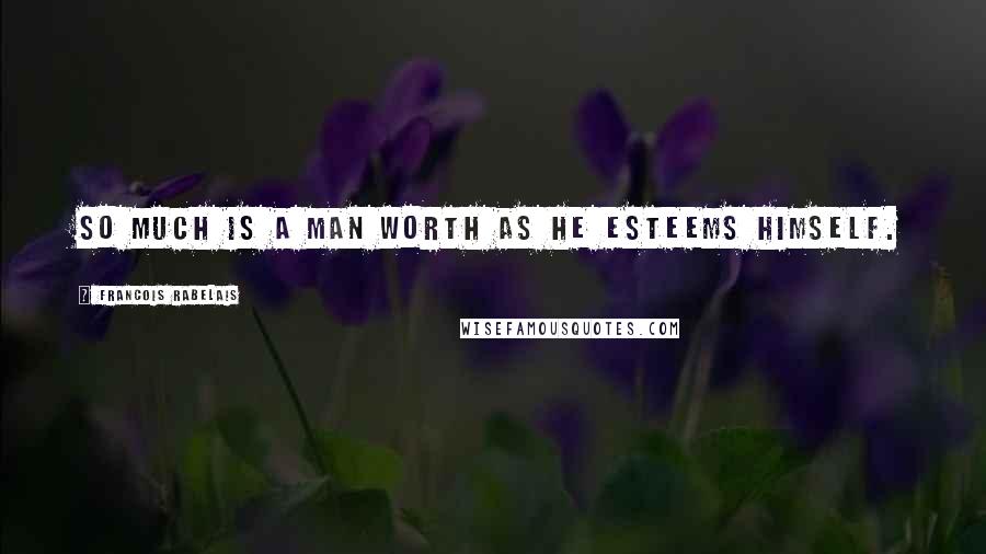 Francois Rabelais Quotes: So much is a man worth as he esteems himself.