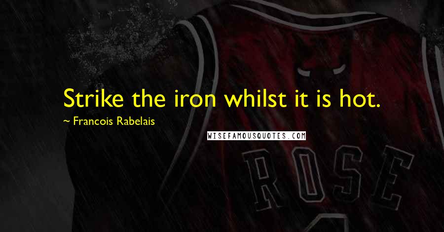 Francois Rabelais Quotes: Strike the iron whilst it is hot.