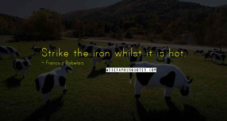 Francois Rabelais Quotes: Strike the iron whilst it is hot.