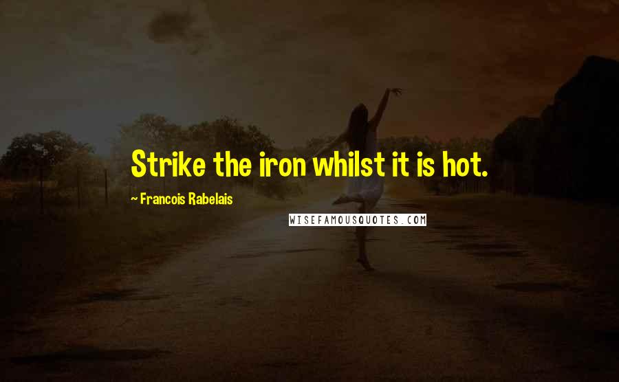 Francois Rabelais Quotes: Strike the iron whilst it is hot.
