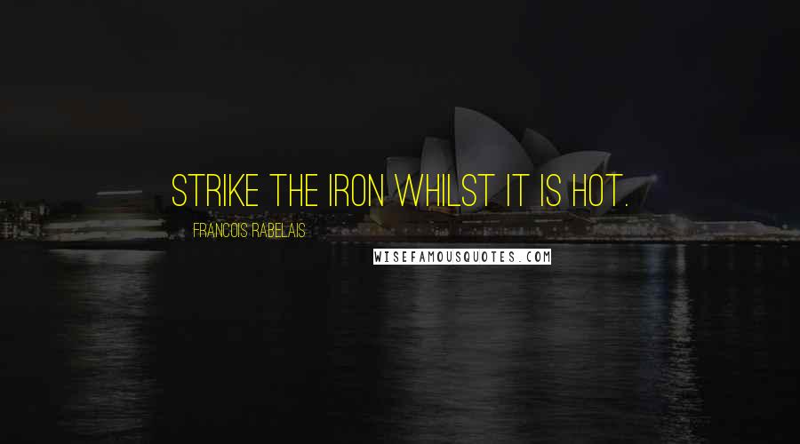 Francois Rabelais Quotes: Strike the iron whilst it is hot.