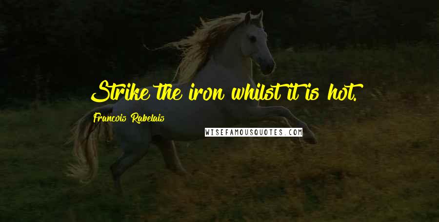Francois Rabelais Quotes: Strike the iron whilst it is hot.