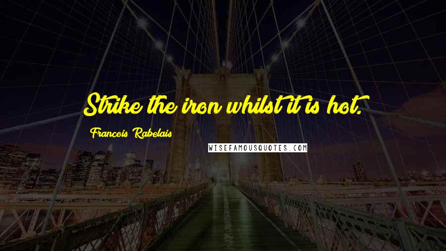 Francois Rabelais Quotes: Strike the iron whilst it is hot.