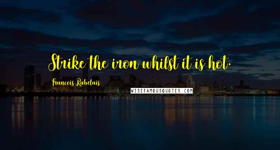 Francois Rabelais Quotes: Strike the iron whilst it is hot.