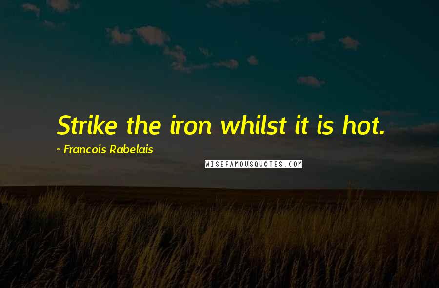 Francois Rabelais Quotes: Strike the iron whilst it is hot.