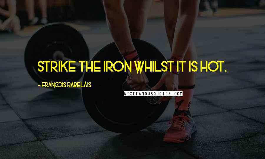 Francois Rabelais Quotes: Strike the iron whilst it is hot.