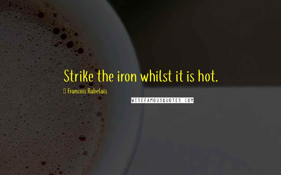 Francois Rabelais Quotes: Strike the iron whilst it is hot.