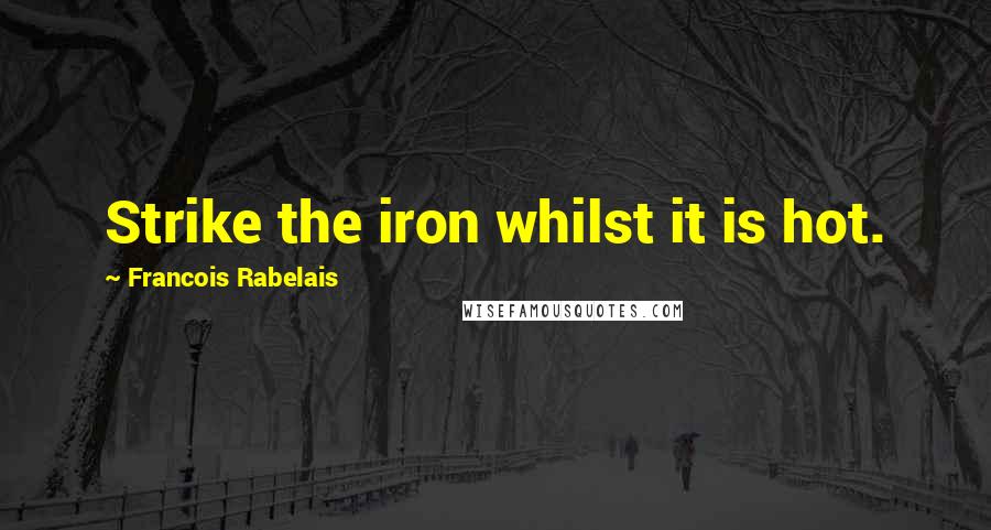 Francois Rabelais Quotes: Strike the iron whilst it is hot.