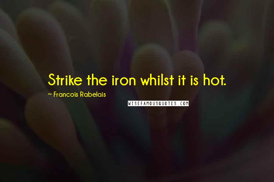 Francois Rabelais Quotes: Strike the iron whilst it is hot.