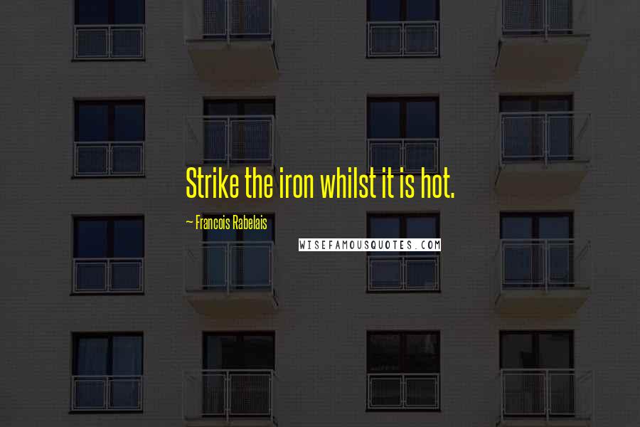 Francois Rabelais Quotes: Strike the iron whilst it is hot.