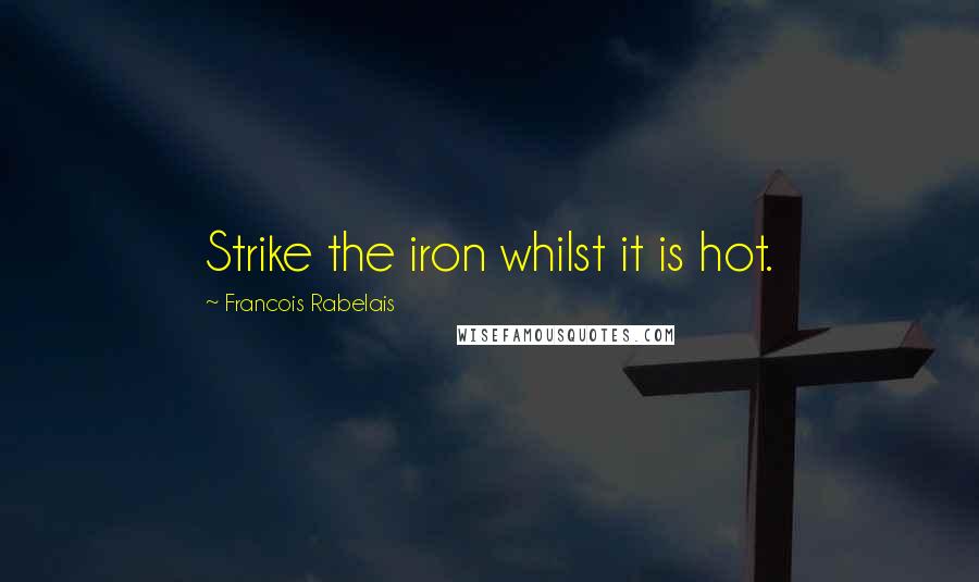 Francois Rabelais Quotes: Strike the iron whilst it is hot.