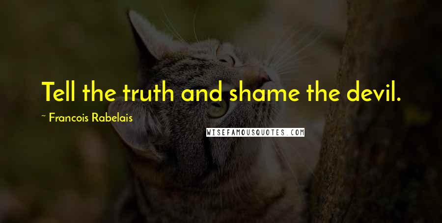 Francois Rabelais Quotes: Tell the truth and shame the devil.