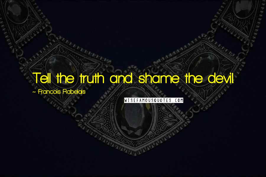 Francois Rabelais Quotes: Tell the truth and shame the devil.