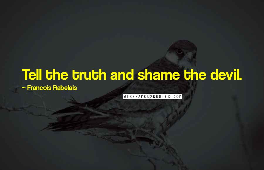 Francois Rabelais Quotes: Tell the truth and shame the devil.