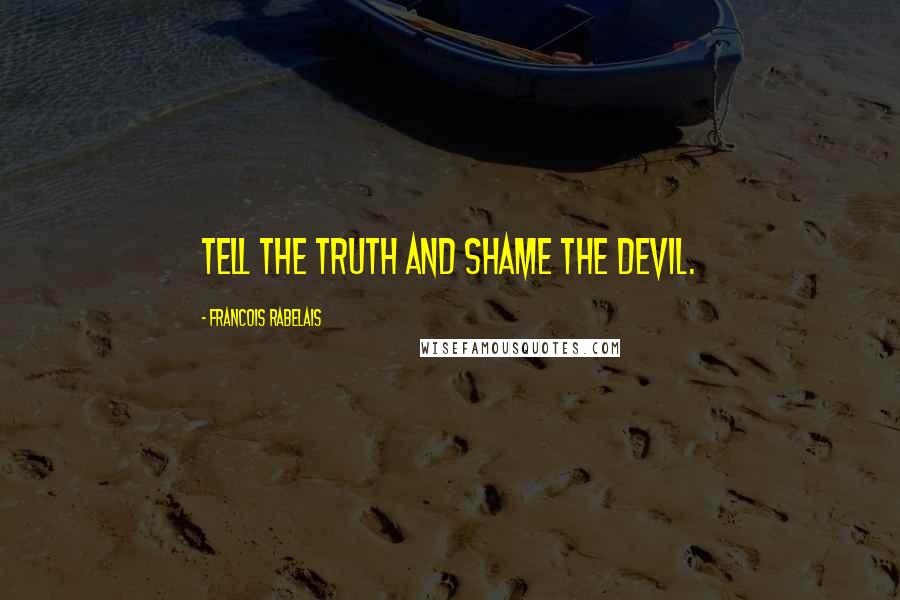 Francois Rabelais Quotes: Tell the truth and shame the devil.
