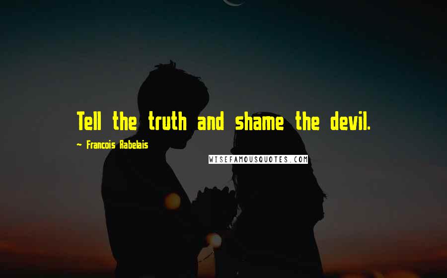 Francois Rabelais Quotes: Tell the truth and shame the devil.